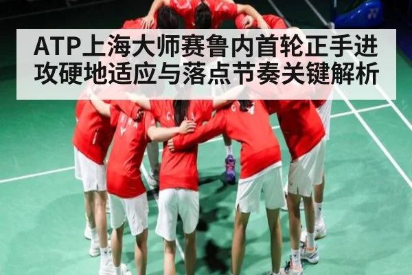 ATP上海大师赛鲁内首轮正手进攻硬地适应与落点节奏关键解析